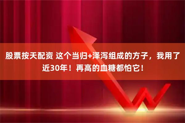 股票按天配资 这个当归+泽泻组成的方子，我用了近30年！再高的血糖都怕它！