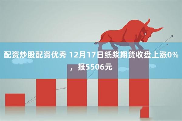 配资炒股配资优秀 12月17日纸浆期货收盘上涨0%，报5506元
