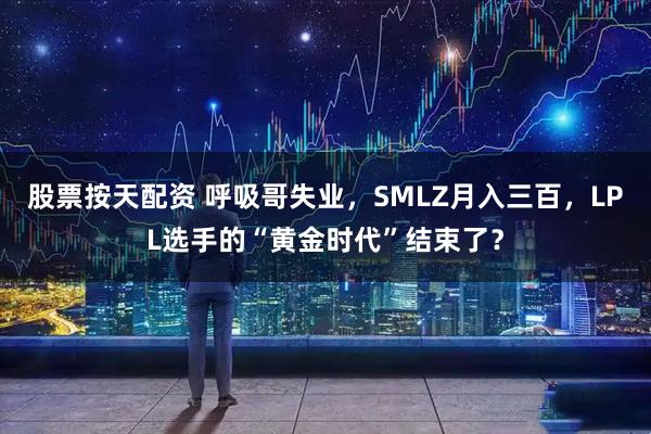 股票按天配资 呼吸哥失业，SMLZ月入三百，LPL选手的“黄金时代”结束了？