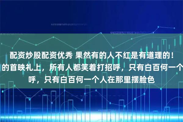 配资炒股配资优秀 果然有的人不红是有道理的！ 看到《寻秦记》的首映礼上，所有人都笑着打招呼，只有白百何一个人在那里摆脸色