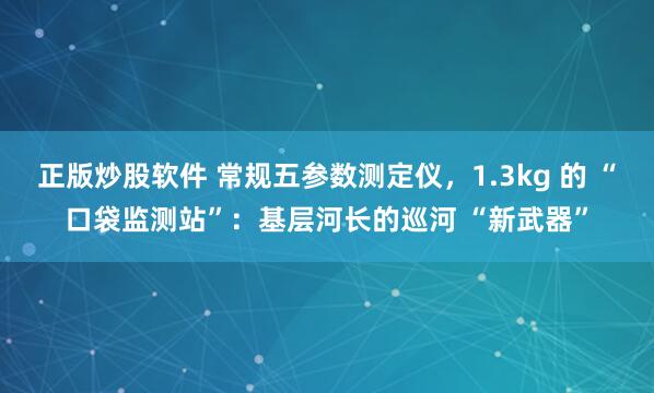 正版炒股软件 常规五参数测定仪，1.3kg 的 “口袋监测站”：基层河长的巡河 “新武器”