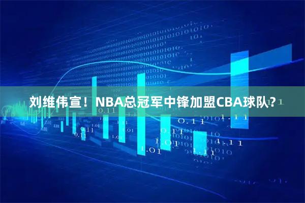 刘维伟宣！NBA总冠军中锋加盟CBA球队？
