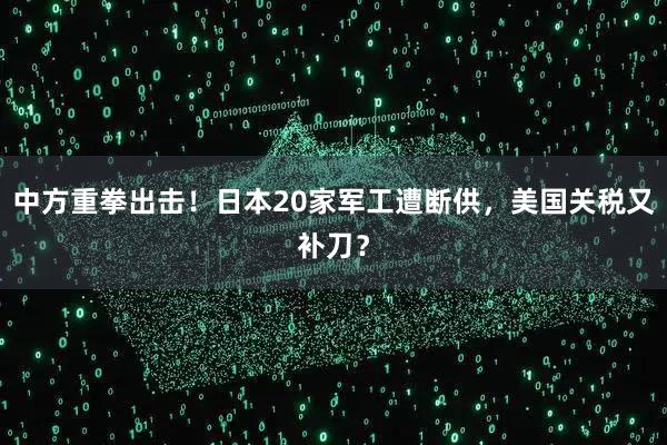中方重拳出击！日本20家军工遭断供，美国关税又补刀？