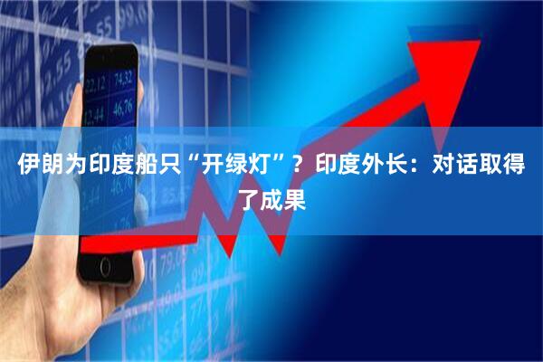 伊朗为印度船只“开绿灯”？印度外长：对话取得了成果