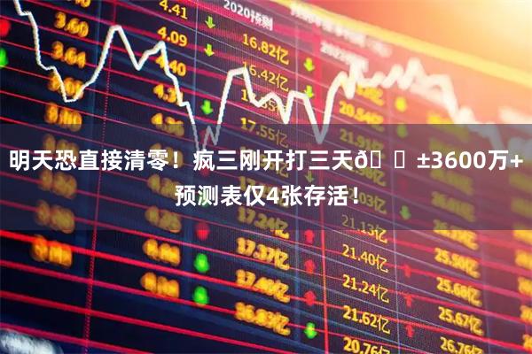 明天恐直接清零！疯三刚开打三天😱3600万+预测表仅4张存活！