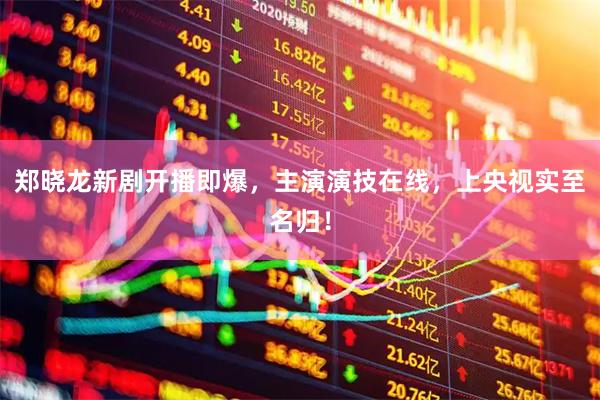 郑晓龙新剧开播即爆，主演演技在线，上央视实至名归！