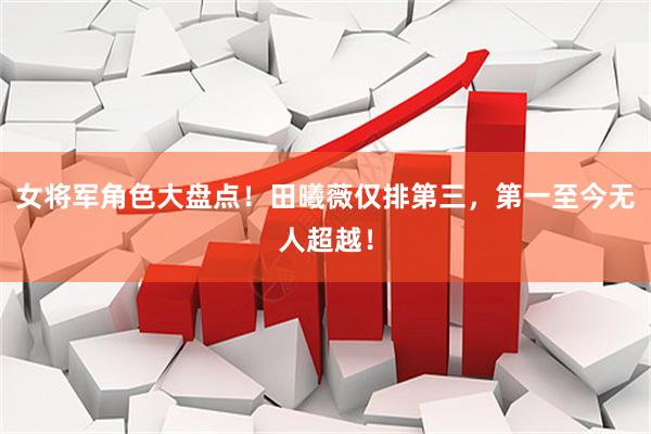 女将军角色大盘点！田曦薇仅排第三，第一至今无人超越！