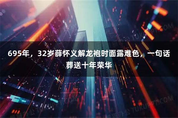 695年，32岁薛怀义解龙袍时面露难色，一句话葬送十年荣华