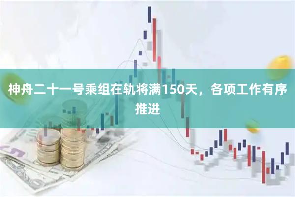 神舟二十一号乘组在轨将满150天，各项工作有序推进