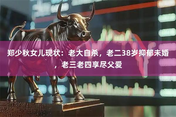 郑少秋女儿现状：老大自杀，老二38岁抑郁未婚，老三老四享尽父爱
