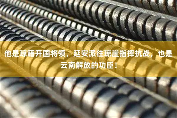 他是琼籍开国将领，延安派往琼崖指挥抗战，也是云南解放的功臣！
