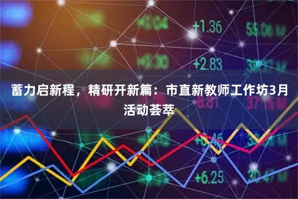 蓄力启新程，精研开新篇：市直新教师工作坊3月活动荟萃