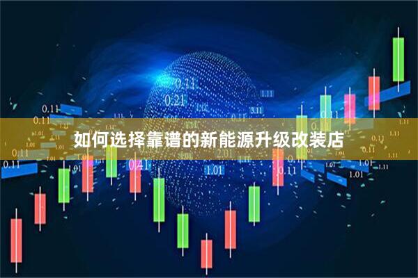 如何选择靠谱的新能源升级改装店