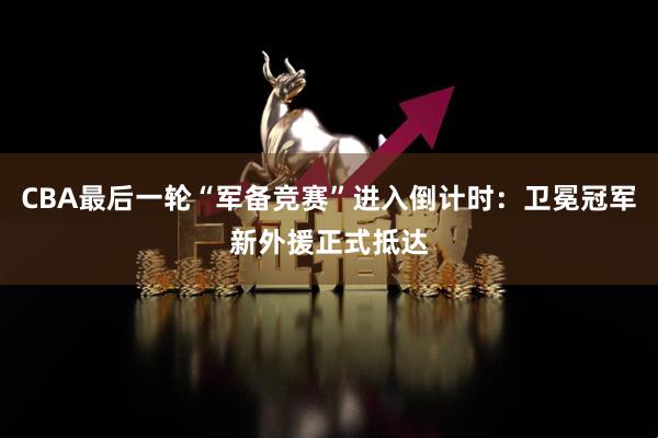 CBA最后一轮“军备竞赛”进入倒计时：卫冕冠军新外援正式抵达