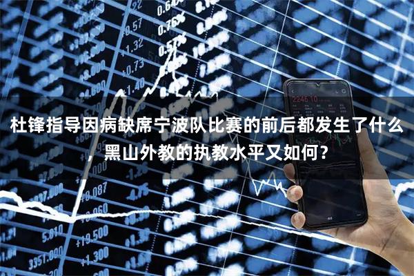 杜锋指导因病缺席宁波队比赛的前后都发生了什么，黑山外教的执教水平又如何？