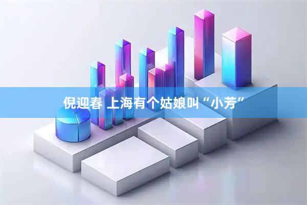 倪迎春 上海有个姑娘叫“小芳”