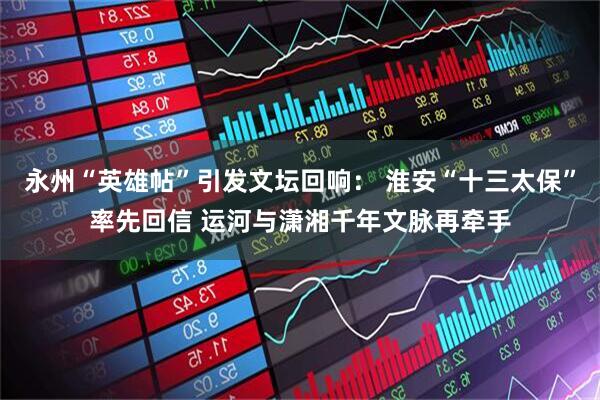 永州“英雄帖”引发文坛回响： 淮安“十三太保”率先回信 运河与潇湘千年文脉再牵手