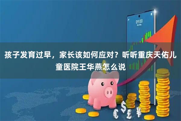 孩子发育过早，家长该如何应对？听听重庆天佑儿童医院王华燕怎么说