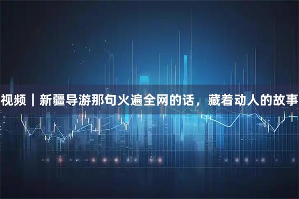 视频｜新疆导游那句火遍全网的话，藏着动人的故事