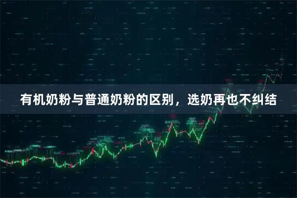 有机奶粉与普通奶粉的区别，选奶再也不纠结