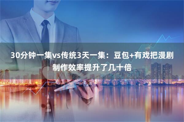 30分钟一集vs传统3天一集：豆包+有戏把漫剧制作效率提升了几十倍