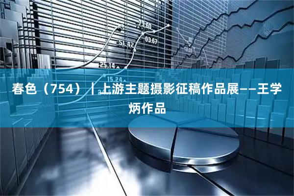 春色（754）｜上游主题摄影征稿作品展——王学炳作品