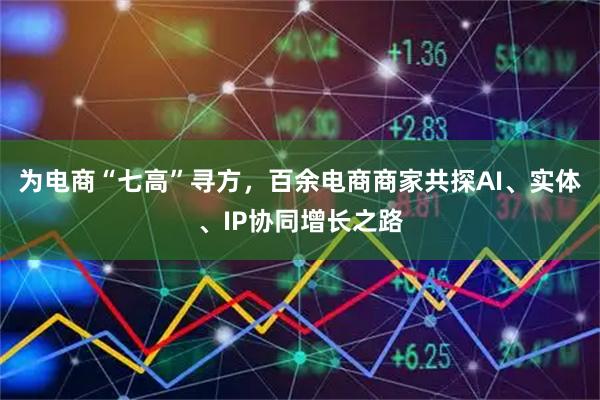 为电商“七高”寻方，百余电商商家共探AI、实体、IP协同增长之路