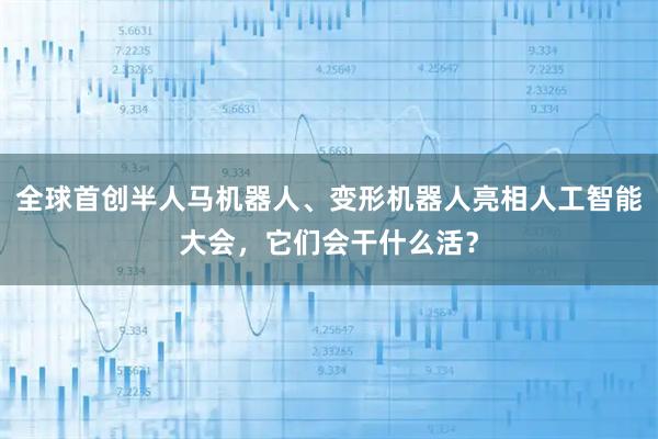 全球首创半人马机器人、变形机器人亮相人工智能大会，它们会干什么活？