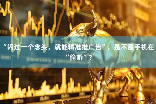 “闪过一个念头，就能精准推广告”，是不是手机在“偷听”？