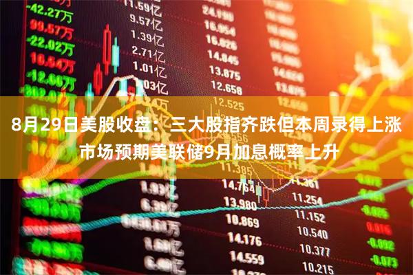 8月29日美股收盘：三大股指齐跌但本周录得上涨 市场预期美联储9月加息概率上升